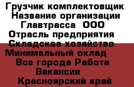 Грузчик-комплектовщик › Название организации ­ Главтрасса, ООО › Отрасль предприятия ­ Складское хозяйство › Минимальный оклад ­ 1 - Все города Работа » Вакансии   . Красноярский край,Сосновоборск г.